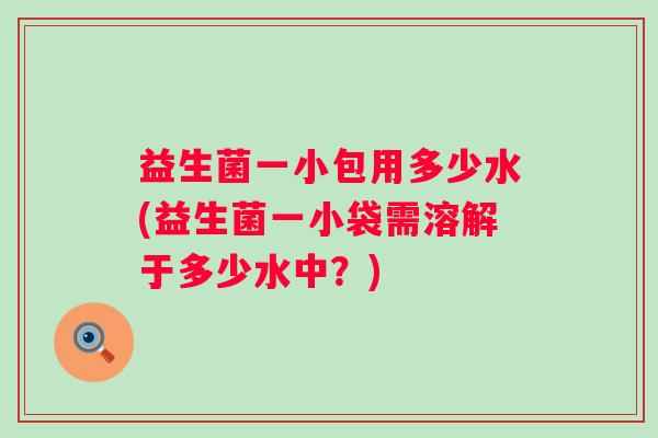 益生菌一小包用多少水(益生菌一小袋需溶解于多少水中？)