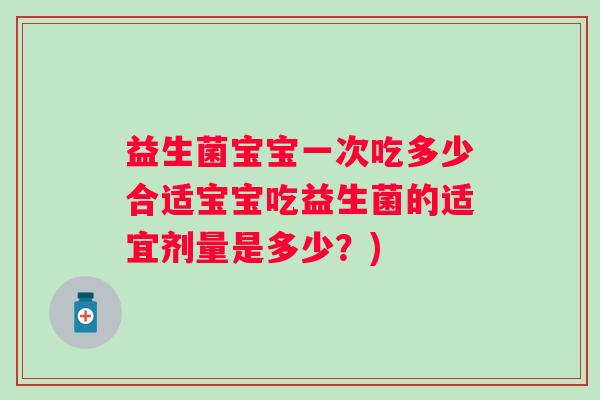 益生菌宝宝一次吃多少合适宝宝吃益生菌的适宜剂量是多少？)