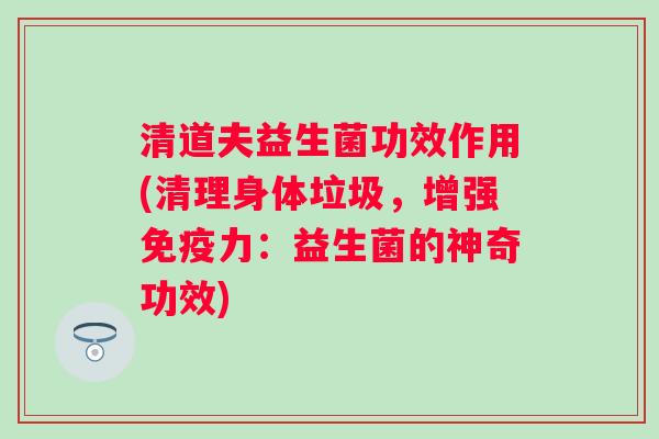 清道夫益生菌功效作用(清理身体垃圾,增强力:益生菌的神奇功效) 清道夫益生菌功效作用(清理身体垃圾,增强力:益生菌的神奇功效)