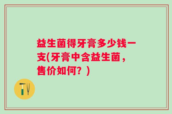益生菌得牙膏多少钱一支(牙膏中含益生菌,售价如何?) 益生菌得牙膏多少钱一支(牙膏中含益生菌,售价如何?)