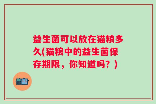 益生菌可以放在猫粮多久(猫粮中的益生菌保存期限,你知道吗?) 益生菌可以放在猫粮多久(猫粮中的益生菌保存期限,你知道吗?)