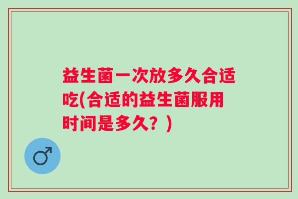 益生菌一次放多久合适吃(合适的益生菌服用时间是多久？)