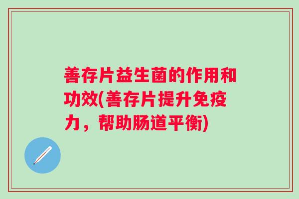 善存片益生菌的作用和功效(善存片提升力,帮助肠道平衡) 善存片益生菌的作用和功效(善存片提升力,帮助肠道平衡)