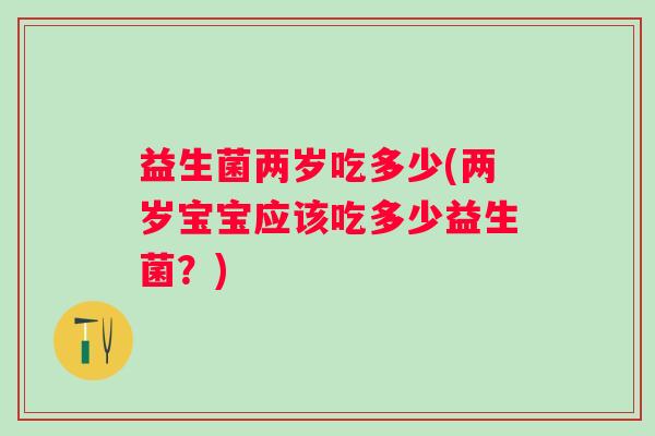 益生菌两岁吃多少(两岁宝宝应该吃多少益生菌?) 益生菌两岁吃多少(两岁宝宝应该吃多少益生菌?)