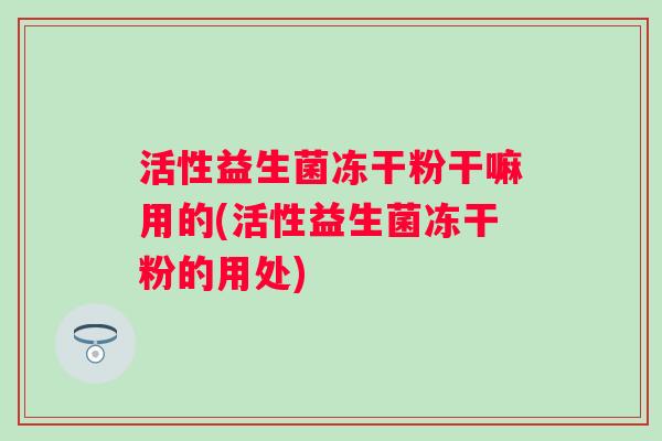 活性益生菌冻干粉干嘛用的(活性益生菌冻干粉的用处) 活性益生菌冻干粉干嘛用的(活性益生菌冻干粉的用处)