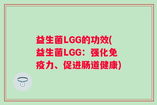 益生菌LGG的功效(益生菌LGG:强化力、促进肠道健康) 益生菌LGG的功效(益生菌LGG:强化力、促进肠道健康)