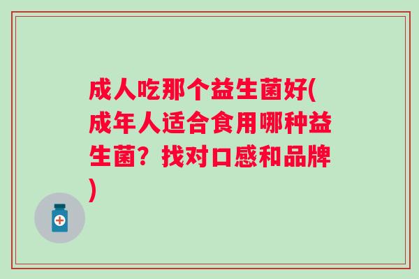 成人吃那个益生菌好(成年人适合食用哪种益生菌?找对口感和品牌) 成人吃那个益生菌好(成年人适合食用哪种益生菌?找对口感和品牌)