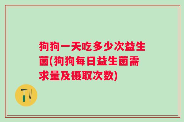 狗狗一天吃多少次益生菌(狗狗每日益生菌需求量及摄取次数) 狗狗一天吃多少次益生菌(狗狗每日益生菌需求量及摄取次数)