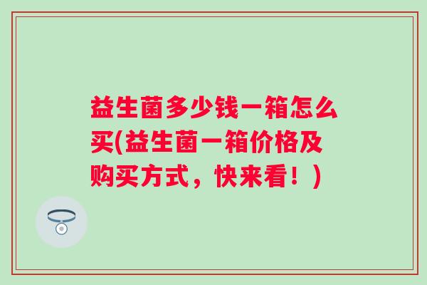 益生菌多少钱一箱怎么买(益生菌一箱价格及购买方式,快来看!) 益生菌多少钱一箱怎么买(益生菌一箱价格及购买方式,快来看!)