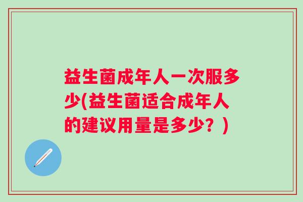 益生菌成年人一次服多少(益生菌适合成年人的建议用量是多少?) 益生菌成年人一次服多少(益生菌适合成年人的建议用量是多少?)