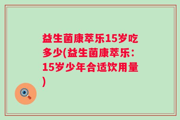 益生菌康萃乐15岁吃多少(益生菌康萃乐:15岁少年合适饮用量) 益生菌康萃乐15岁吃多少(益生菌康萃乐:15岁少年合适饮用量)