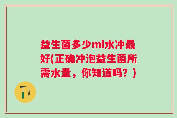 益生菌多少ml水冲好(正确冲泡益生菌所需水量,你知道吗?) 益生菌多少ml水冲好(正确冲泡益生菌所需水量,你知道吗?)