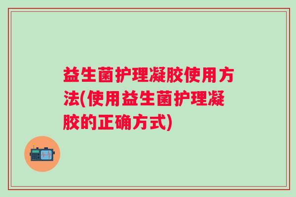 益生菌护理凝胶使用方法(使用益生菌护理凝胶的正确方式) 益生菌护理凝胶使用方法(使用益生菌护理凝胶的正确方式)
