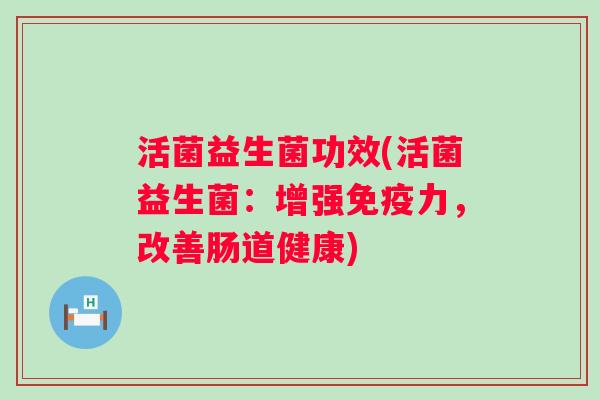 活菌益生菌功效(活菌益生菌:增强力,改善肠道健康) 活菌益生菌功效(活菌益生菌:增强力,改善肠道健康)