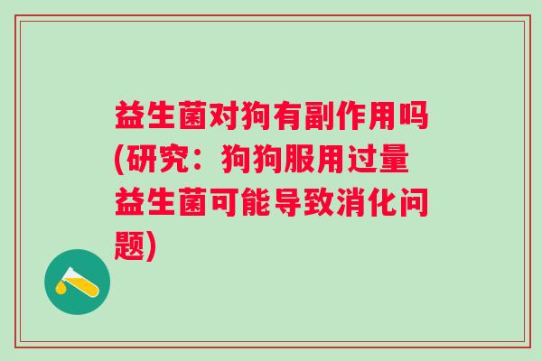 益生菌对狗有副作用吗(研究:狗狗服用过量益生菌可能导致消化问题) 益生菌对狗有副作用吗(研究:狗狗服用过量益生菌可能导致消化问题)