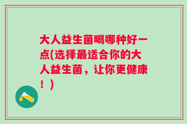 大人益生菌喝哪种好一点(选择适合你的大人益生菌,让你更健康!) 大人益生菌喝哪种好一点(选择适合你的大人益生菌,让你更健康!)