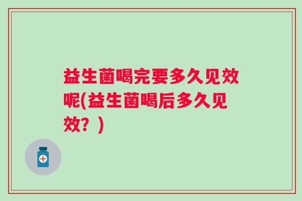 益生菌喝完要多久见效呢(益生菌喝后多久见效?) 益生菌喝完要多久见效呢(益生菌喝后多久见效?)