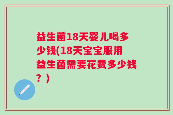 益生菌18天婴儿喝多少钱(18天宝宝服用益生菌需要花费多少钱?) 益生菌18天婴儿喝多少钱(18天宝宝服用益生菌需要花费多少钱?)
