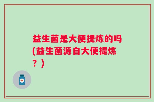 益生菌是大便提炼的吗(益生菌源自大便提炼？)