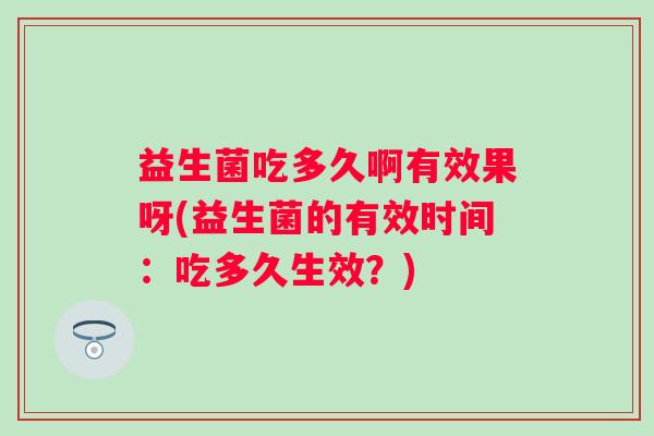 益生菌吃多久啊有效果呀(益生菌的有效时间:吃多久生效?) 益生菌吃多久啊有效果呀(益生菌的有效时间:吃多久生效?)