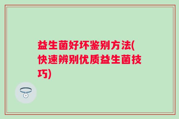 益生菌好坏鉴别方法(快速辨别优质益生菌技巧) 益生菌好坏鉴别方法(快速辨别优质益生菌技巧)