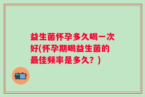 益生菌怀孕多久喝一次好(怀孕期喝益生菌的佳频率是多久?) 益生菌怀孕多久喝一次好(怀孕期喝益生菌的佳频率是多久?)