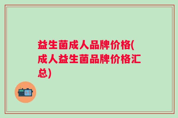 益生菌成人品牌价格(成人益生菌品牌价格汇总)