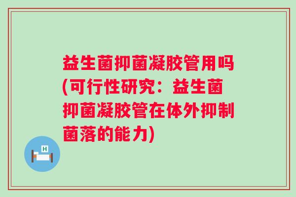 益生菌抑菌凝胶管用吗(可行性研究：益生菌抑菌凝胶管在体外抑制菌落的能力)