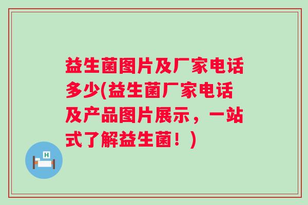 益生菌图片及厂家电话多少(益生菌厂家电话及产品图片展示,一站式了解益生菌!) 益生菌图片及厂家电话多少(益生菌厂家电话及产品图片展示,一站式了解益生菌!)
