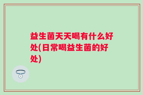 益生菌天天喝有什么好处(日常喝益生菌的好处) 益生菌天天喝有什么好处(日常喝益生菌的好处)