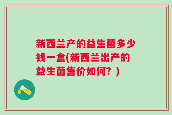 新西兰产的益生菌多少钱一盒(新西兰出产的益生菌售价如何?) 新西兰产的益生菌多少钱一盒(新西兰出产的益生菌售价如何?)