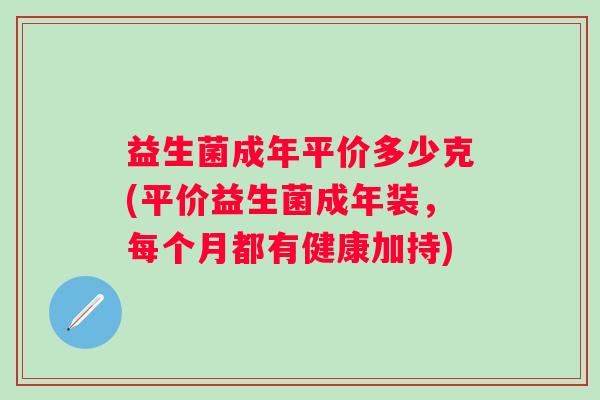 益生菌成年平价多少克(平价益生菌成年装，每个月都有健康加持)