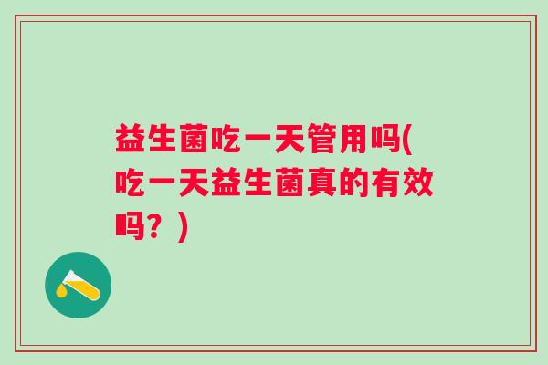 益生菌吃一天管用吗(吃一天益生菌真的有效吗？)