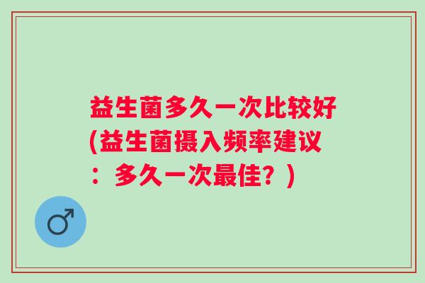 益生菌多久一次比较好(益生菌摄入频率建议：多久一次佳？)