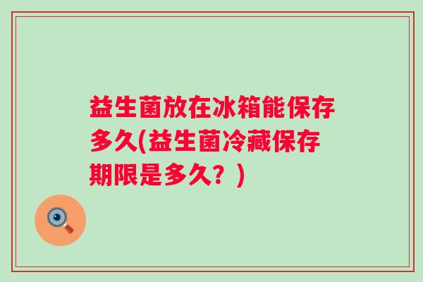 益生菌放在冰箱能保存多久(益生菌冷藏保存期限是多久?) 益生菌放在冰箱能保存多久(益生菌冷藏保存期限是多久?)
