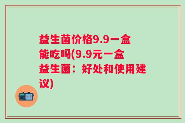 益生菌价格9.9一盒能吃吗(9.9元一盒益生菌：好处和使用建议)