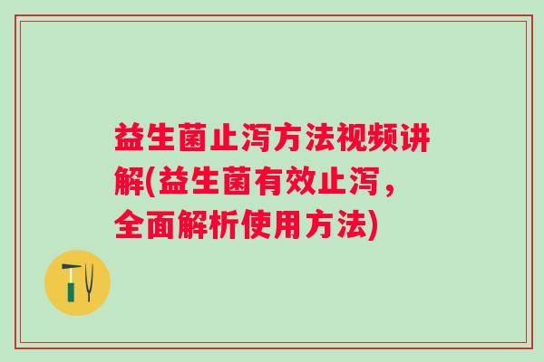 益生菌止泻方法视频讲解(益生菌有效止泻,全面解析使用方法) 益生菌止泻方法视频讲解(益生菌有效止泻,全面解析使用方法)
