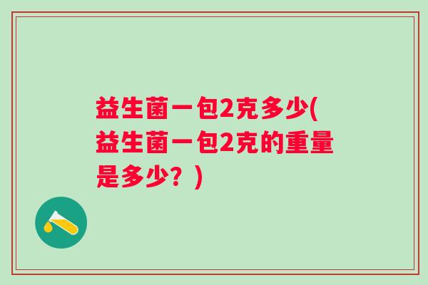 益生菌一包2克多少(益生菌一包2克的重量是多少？)