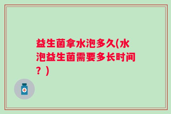 益生菌拿水泡多久(水泡益生菌需要多长时间？)