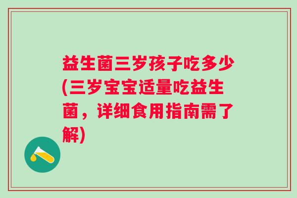 益生菌三岁孩子吃多少(三岁宝宝适量吃益生菌，详细食用指南需了解)
