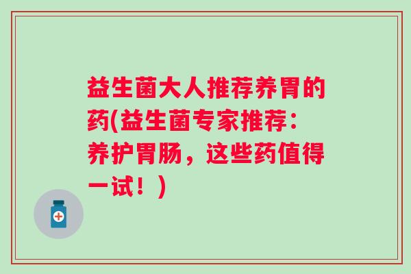 益生菌大人推荐养胃的药(益生菌专家推荐:养护,这些药值得一试!) 益生菌大人推荐养胃的药(益生菌专家推荐:养护,这些药值得一试!)