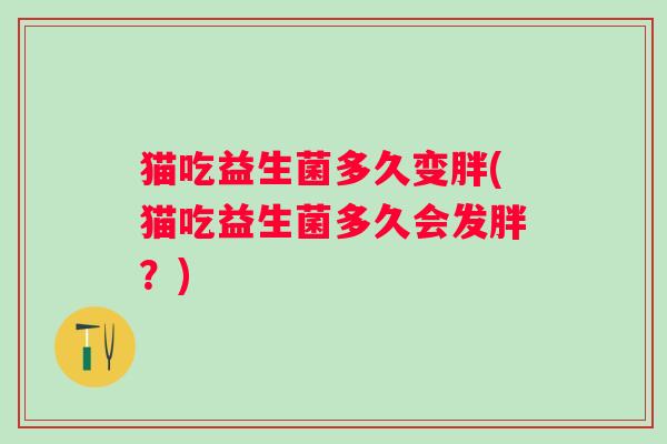 猫吃益生菌多久变胖(猫吃益生菌多久会发胖？)