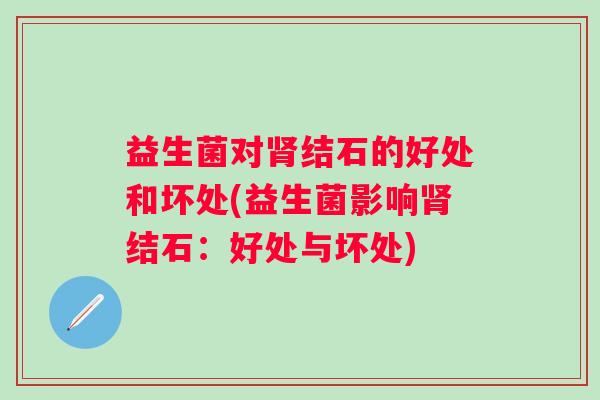 益生菌对结石的好处和坏处(益生菌影响结石:好处与坏处) 益生菌对结石的好处和坏处(益生菌影响结石:好处与坏处)