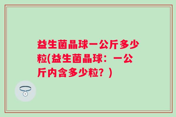 益生菌晶球一公斤多少粒(益生菌晶球：一公斤内含多少粒？)