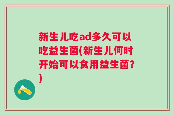新生儿吃ad多久可以吃益生菌(新生儿何时开始可以食用益生菌?) 新生儿吃ad多久可以吃益生菌(新生儿何时开始可以食用益生菌?)
