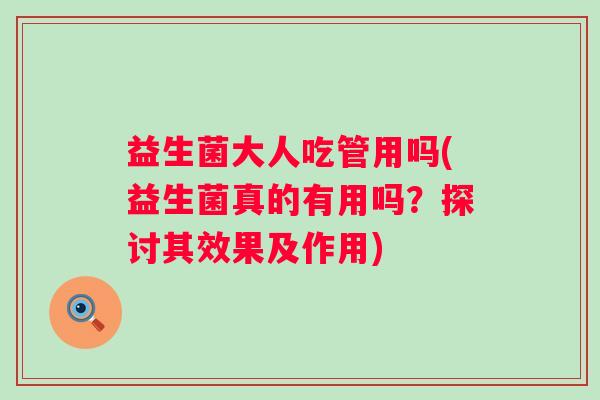 益生菌大人吃管用吗(益生菌真的有用吗?探讨其效果及作用) 益生菌大人吃管用吗(益生菌真的有用吗?探讨其效果及作用)