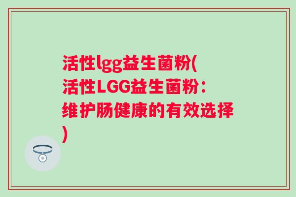 活性lgg益生菌粉(活性LGG益生菌粉:维护肠健康的有效选择) 活性lgg益生菌粉(活性LGG益生菌粉:维护肠健康的有效选择)