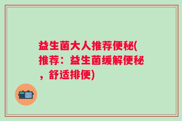 益生菌大人推荐(推荐:益生菌缓解,舒适排便) 益生菌大人推荐(推荐:益生菌缓解,舒适排便)