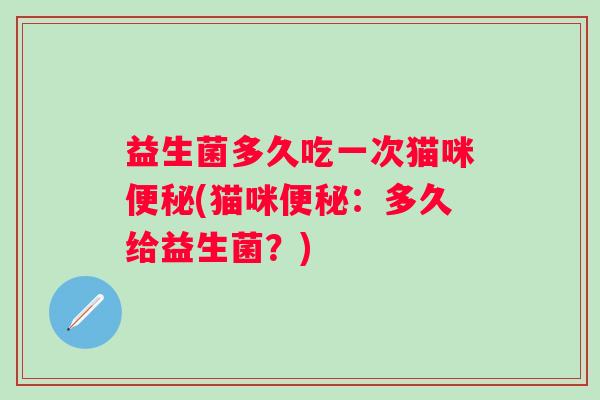 益生菌多久吃一次猫咪(猫咪：多久给益生菌？)