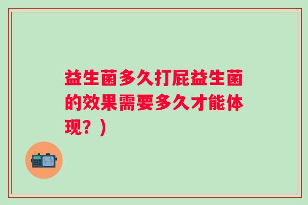 益生菌多久打屁益生菌的效果需要多久才能体现?) 益生菌多久打屁益生菌的效果需要多久才能体现?)